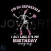 Skeleton Im So Depressed I Pretend Its My Birthday SVG