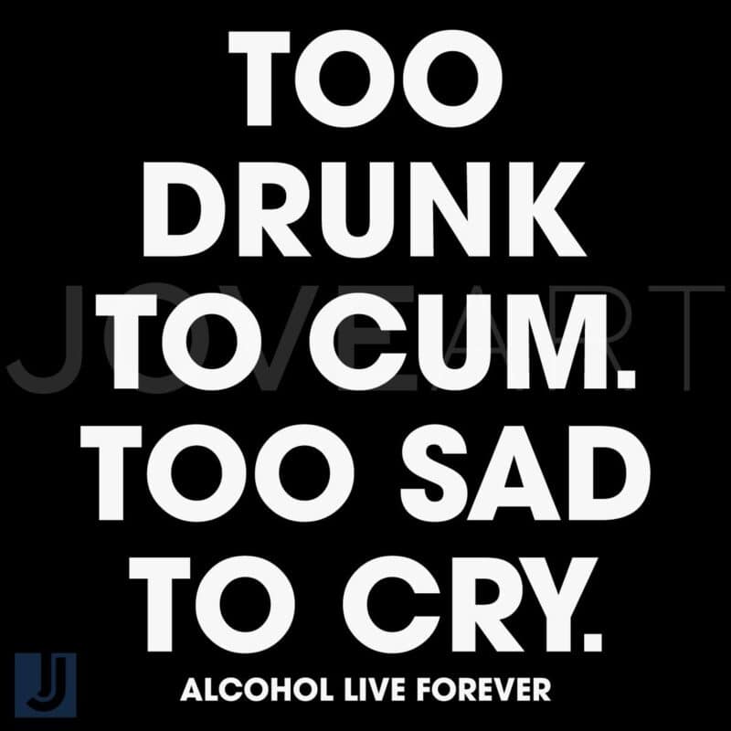 Too Drunk to Cum Too Sad to Cry Live Forever SVG