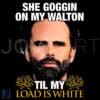 She Goggin My Walton Till My Load Turns White PNG