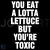 You Eat Lots of Lettuce Yet Youre Still Toxic SVG